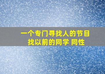 一个专门寻找人的节目 找以前的同学 同性